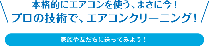 本格的にエアコンを使う、まさに今！プロの技術で、エアコンクリーニング！家族や友達に送ってみよう！